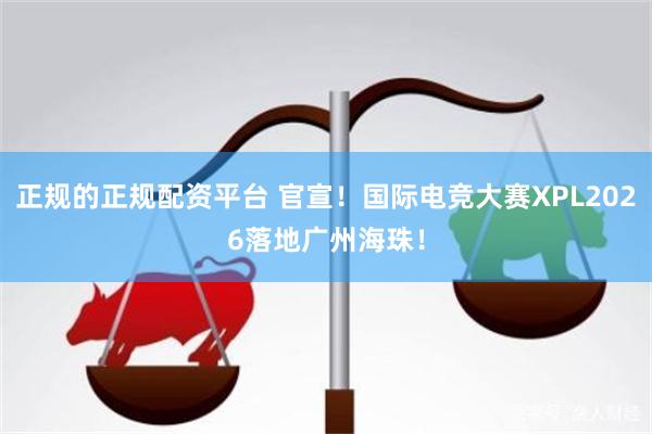 正规的正规配资平台 官宣!国际电竞大赛XPL2026落地广州海珠!
