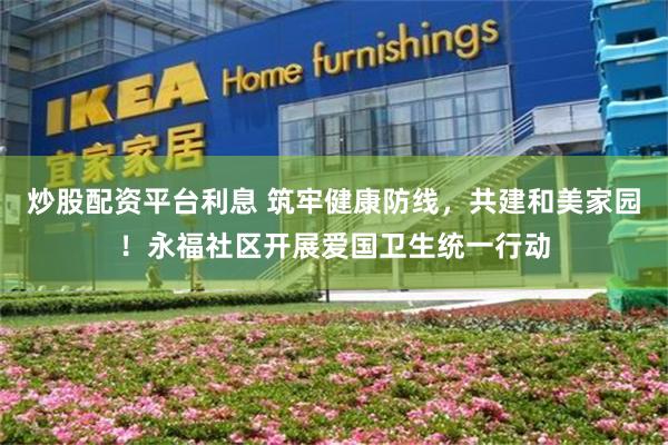炒股配资平台利息 筑牢健康防线,共建和美家园!永福社区开展爱国卫生统一行动