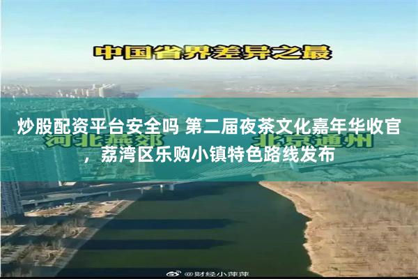 炒股配资平台安全吗 第二届夜茶文化嘉年华收官,荔湾区乐购小镇特色路线发布