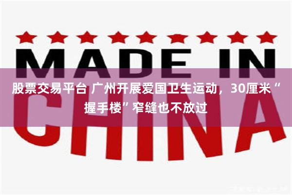 股票交易平台 广州开展爱国卫生运动,30厘米“握手楼”窄缝也不放过