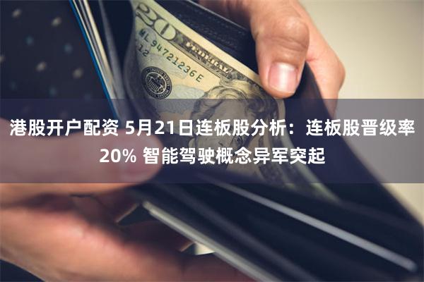 港股开户配资 5月21日连板股分析：连板股晋级率20% 智能驾驶概念异军突起