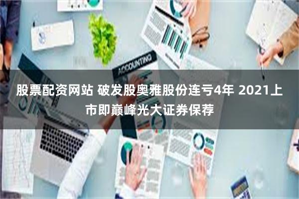 股票配资网站 破发股奥雅股份连亏4年 2021上市即巅峰光大证券保荐