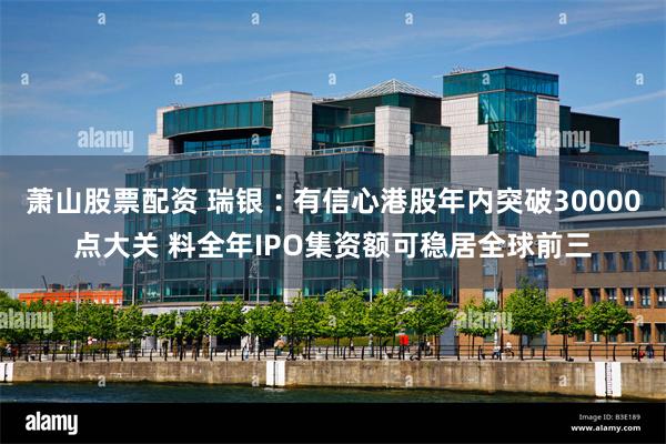 萧山股票配资 瑞银︰有信心港股年内突破30000点大关 料全年IPO集资额可稳居全球前三