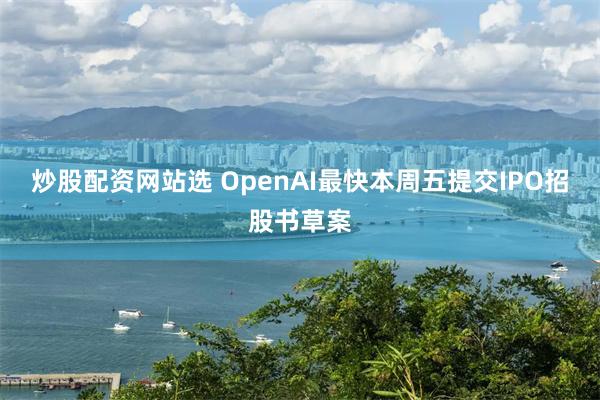 炒股配资网站选 OpenAI最快本周五提交IPO招股书草案