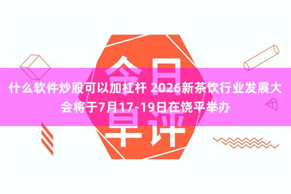什么软件炒股可以加杠杆 2026新茶饮行业发展大会将于7月17-19日在饶平举办