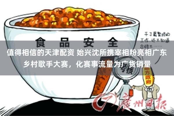 值得相信的天津配资 始兴沈所携宰相粉亮相广东乡村歌手大赛，化赛事流量为广货销量