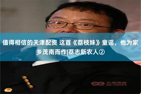 值得相信的天津配资 这首《荔枝妹》童谣，他为家乡茂南而作|荔志新农人②