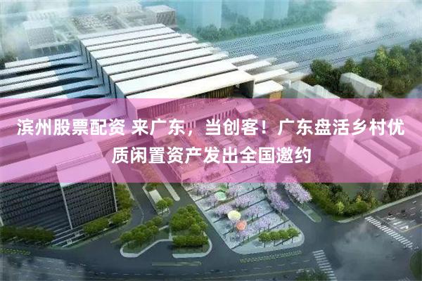 滨州股票配资 来广东，当创客！广东盘活乡村优质闲置资产发出全国邀约