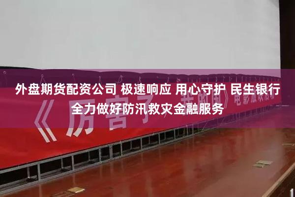 外盘期货配资公司 极速响应 用心守护 民生银行全力做好防汛救灾金融服务