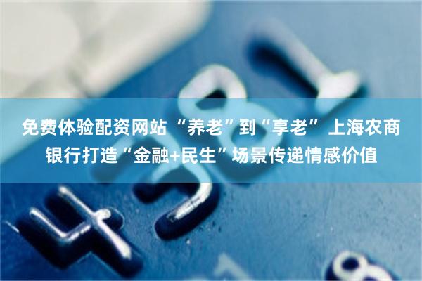 免费体验配资网站 “养老”到“享老” 上海农商银行打造“金融+民生”场景传递情感价值