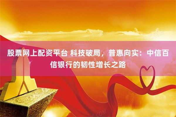 股票网上配资平台 科技破局，普惠向实：中信百信银行的韧性增长之路