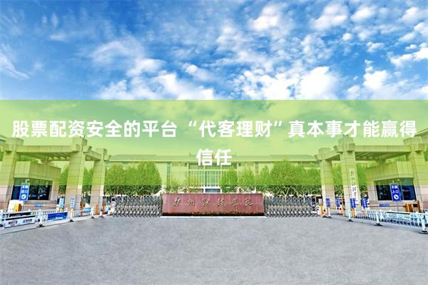 股票配资安全的平台 “代客理财”真本事才能赢得信任