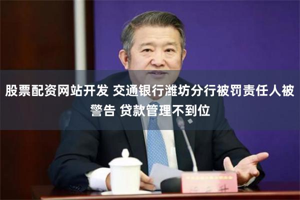 股票配资网站开发 交通银行潍坊分行被罚责任人被警告 贷款管理不到位