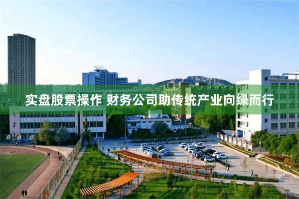 实盘股票操作 财务公司助传统产业向绿而行
