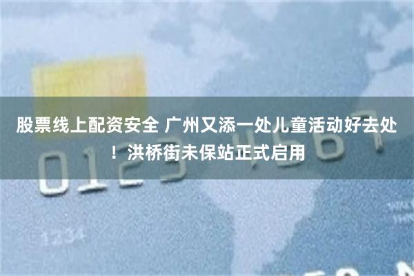 股票线上配资安全 广州又添一处儿童活动好去处！洪桥街未保站正式启用