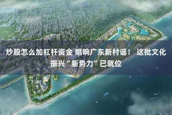 炒股怎么加杠杆资金 唱响广东新村谣！ 这批文化振兴“新势力”已就位