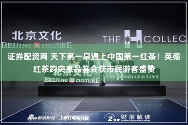 证券配资网 天下第一泉遇上中国第一红茶！英德红茶趵突泉品鉴会获市民游客盛赞
