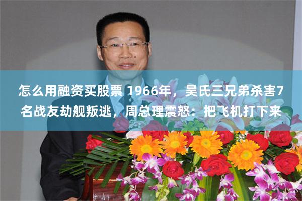怎么用融资买股票 1966年，吴氏三兄弟杀害7名战友劫舰叛逃，周总理震怒：把飞机打下来