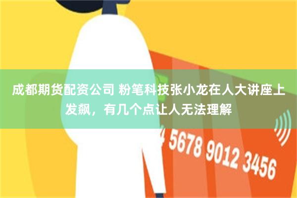 成都期货配资公司 粉笔科技张小龙在人大讲座上发飙,有几个点让人无法理解
