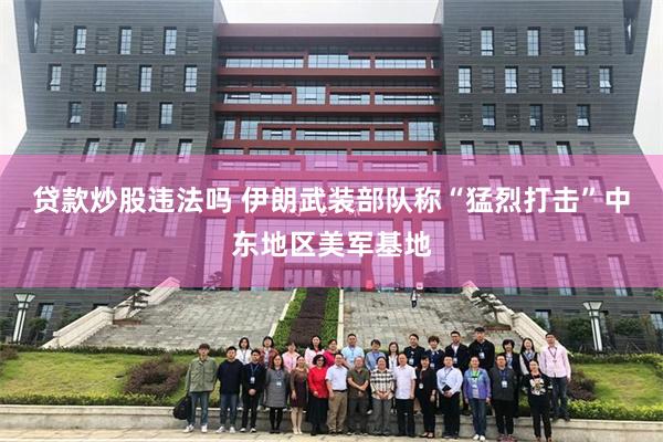 贷款炒股违法吗 伊朗武装部队称“猛烈打击”中东地区美军基地