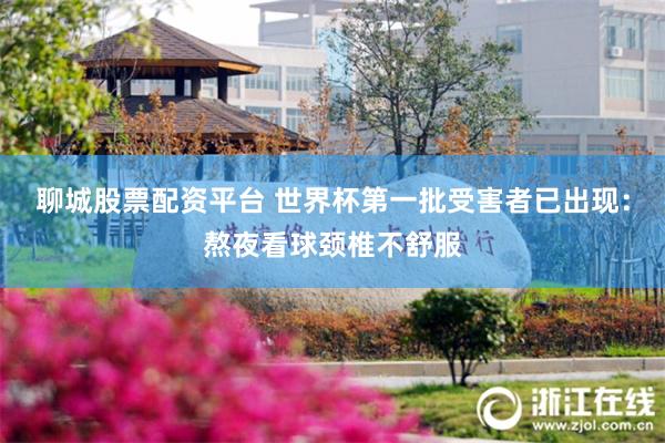 聊城股票配资平台 世界杯第一批受害者已出现:熬夜看球颈椎不舒服