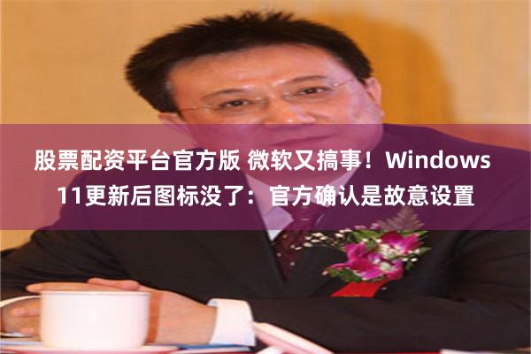 股票配资平台官方版 微软又搞事！Windows 11更新后图标没了：官方确认是故意设置