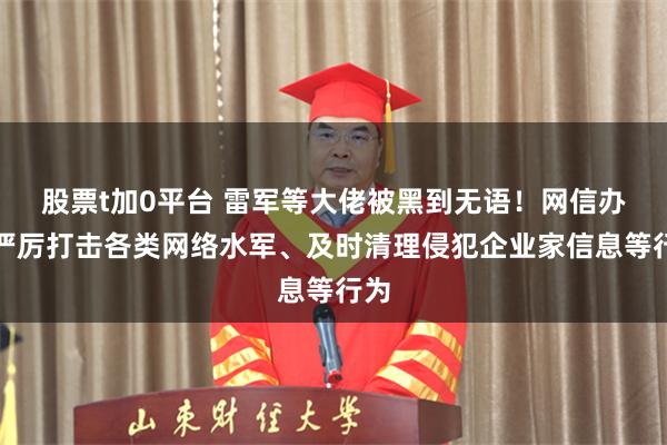 股票t加0平台 雷军等大佬被黑到无语！网信办：严厉打击各类网络水军、及时清理侵犯企业家信息等行为