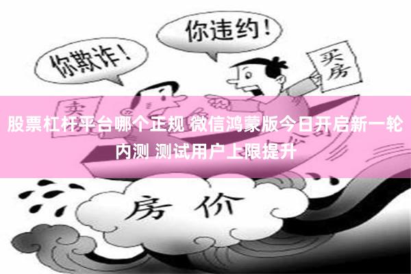 股票杠杆平台哪个正规 微信鸿蒙版今日开启新一轮内测 测试用户上限提升