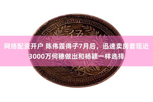 网络配资开户 陈伟霆得子7月后,迅速卖房套现近3000万何穗做出和杨颖一样选择