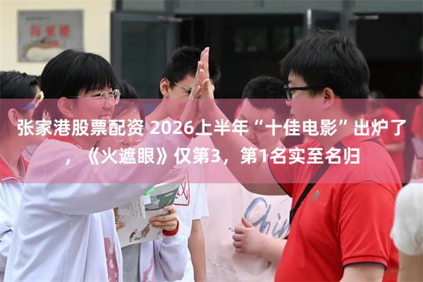 张家港股票配资 2026上半年“十佳电影”出炉了，《火遮眼》仅第3，第1名实至名归