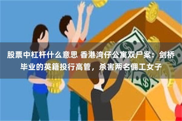 股票中杠杆什么意思 香港湾仔公寓双尸案：剑桥毕业的英籍投行高管，杀害两名佣工女子