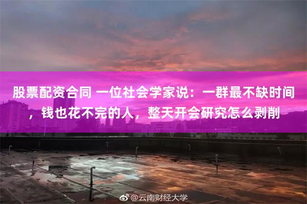 股票配资合同 一位社会学家说：一群最不缺时间，钱也花不完的人，整天开会研究怎么剥削