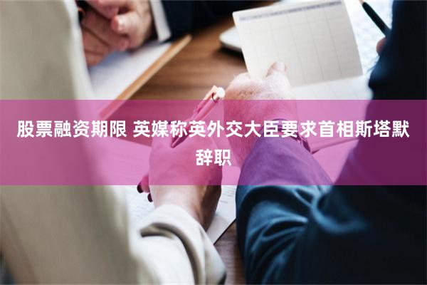 股票融资期限 英媒称英外交大臣要求首相斯塔默辞职