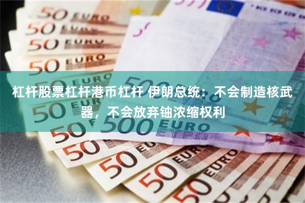 杠杆股票杠杆港币杠杆 伊朗总统：不会制造核武器，不会放弃铀浓缩权利
