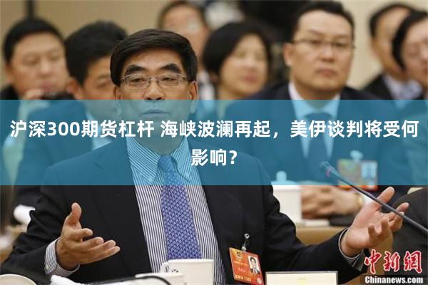 沪深300期货杠杆 海峡波澜再起，美伊谈判将受何影响？