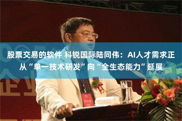 股票交易的软件 科锐国际陆同伟：AI人才需求正从“单一技术研发”向“全生态能力”延展
