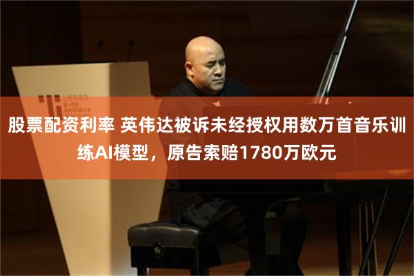 股票配资利率 英伟达被诉未经授权用数万首音乐训练AI模型，原告索赔1780万欧元
