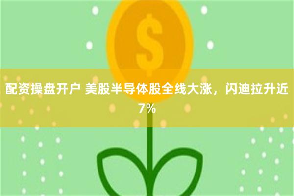 配资操盘开户 美股半导体股全线大涨，闪迪拉升近7%