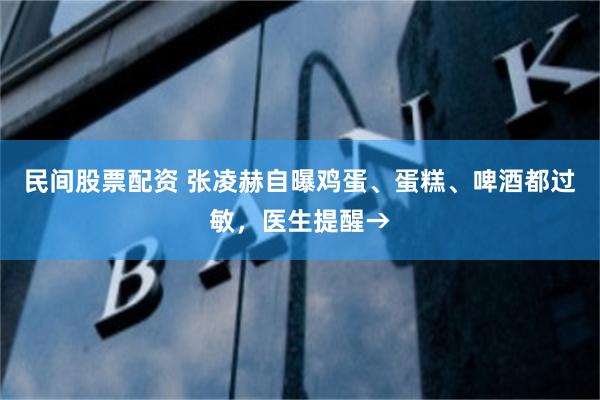 民间股票配资 张凌赫自曝鸡蛋、蛋糕、啤酒都过敏，医生提醒→