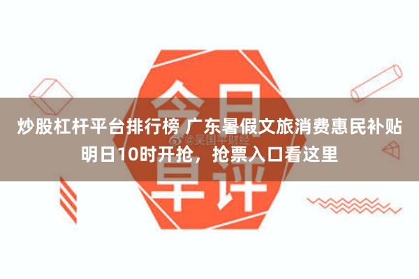 炒股杠杆平台排行榜 广东暑假文旅消费惠民补贴明日10时开抢，抢票入口看这里
