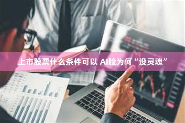 上市股票什么条件可以 AI脸为何“没灵魂”
