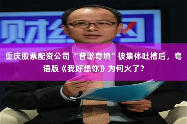 重庆股票配资公司 “普歌粤填”被集体吐槽后，粤语版《我好想你》为何火了？