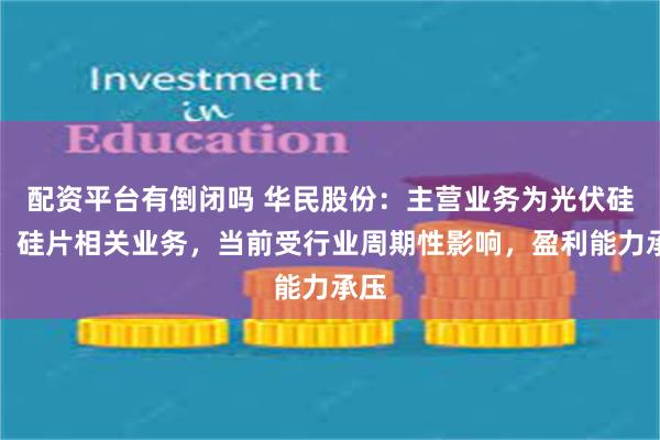 配资平台有倒闭吗 华民股份：主营业务为光伏硅棒、硅片相关业务，当前受行业周期性影响，盈利能力承压