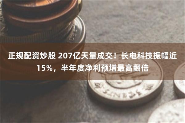 正规配资炒股 207亿天量成交!长电科技振幅近15%,半年度净利预增最高翻倍