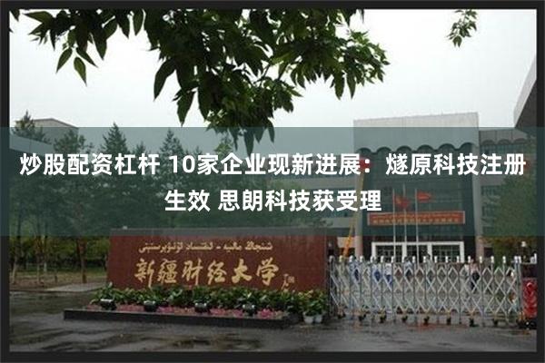 炒股配资杠杆 10家企业现新进展：燧原科技注册生效 思朗科技获受理