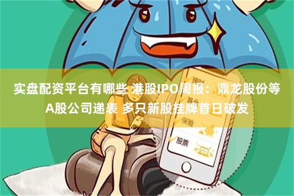 实盘配资平台有哪些 港股IPO周报：鼎龙股份等A股公司递表 多只新股挂牌首日破发