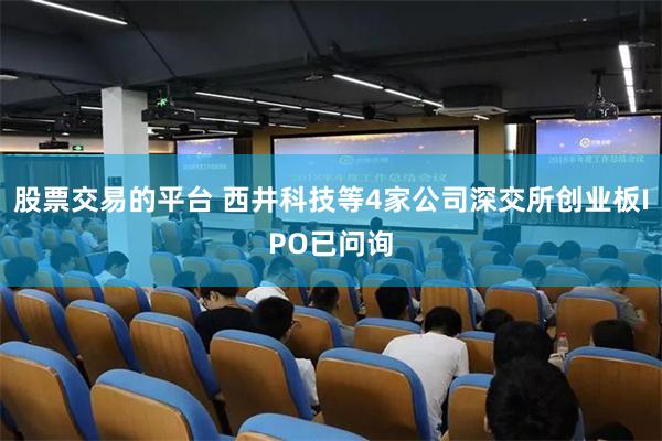 股票交易的平台 西井科技等4家公司深交所创业板IPO已问询