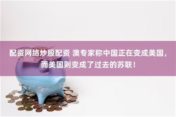 配资网络炒股配资 澳专家称中国正在变成美国，而美国则变成了过去的苏联！