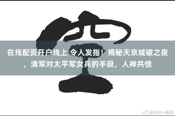 在线配资开户线上 令人发指!揭秘天京城破之夜,清军对太平军女兵的手段,人神共愤
