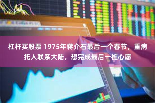 杠杆买股票 1975年蒋介石最后一个春节,重病托人联系大陆,想完成最后一桩心愿